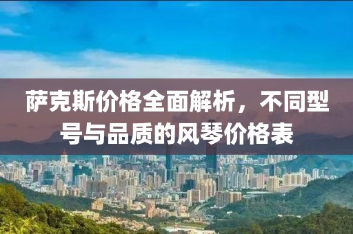 萨克斯价格全面解析，不同型号与品质的风琴价格表