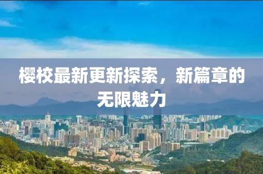樱校最新更新探索，新篇章的无限魅力