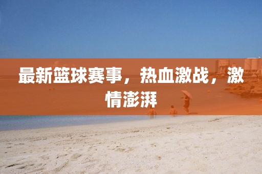 最新篮球赛事，热血激战，激情澎湃
