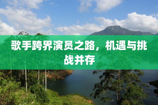 歌手跨界演员之路，机遇与挑战并存