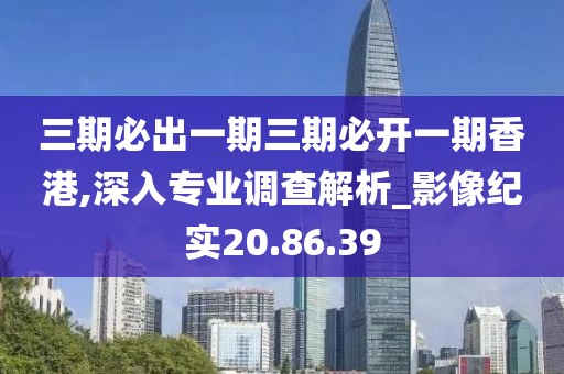 三期必出一期三期必开一期香港,深入专业调查解析_影像纪实20.86.39