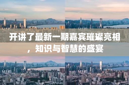 开讲了最新一期嘉宾璀璨亮相，知识与智慧的盛宴
