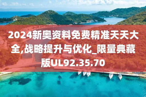 2024新奥资料免费精准天天大全,战略提升与优化_限量典藏版UL92.35.70