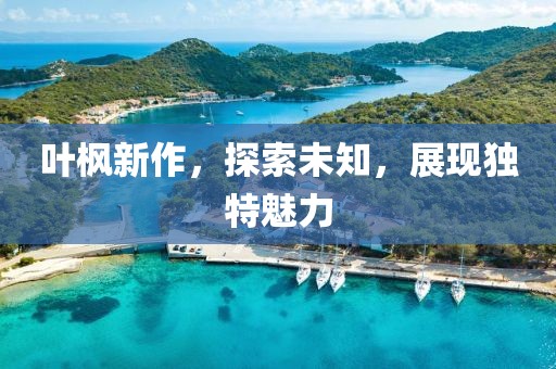 叶枫新作，探索未知，展现独特魅力