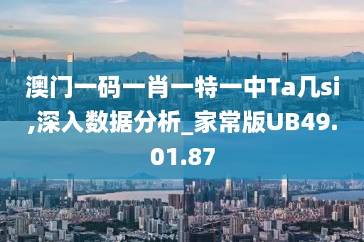 澳门一码一肖一特一中Ta几si,深入数据分析_家常版UB49.01.87