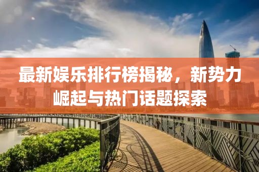 最新娱乐排行榜揭秘，新势力崛起与热门话题探索