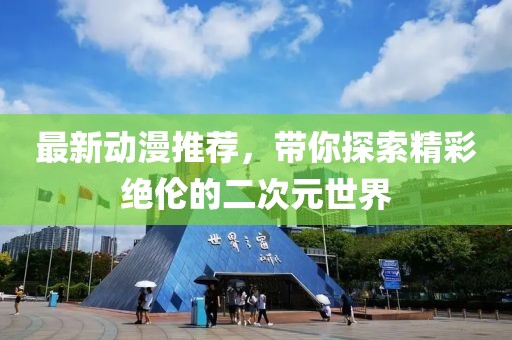 最新动漫推荐，带你探索精彩绝伦的二次元世界