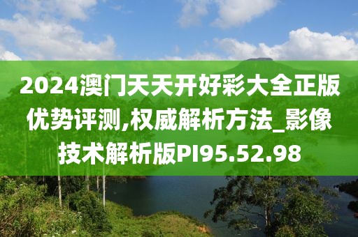 2024澳门天天开好彩大全正版优势评测,权威解析方法_影像技术解析版PI95.52.98