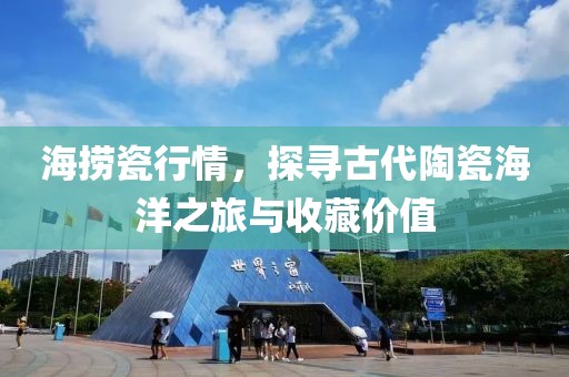 海捞瓷行情，探寻古代陶瓷海洋之旅与收藏价值