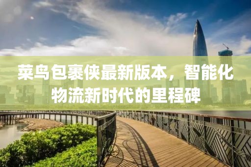 菜鸟包裹侠最新版本，智能化物流新时代的里程碑