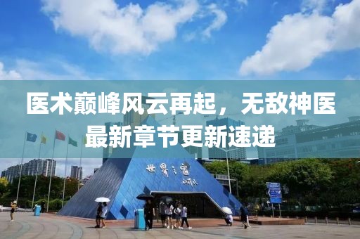 医术巅峰风云再起，无敌神医最新章节更新速递