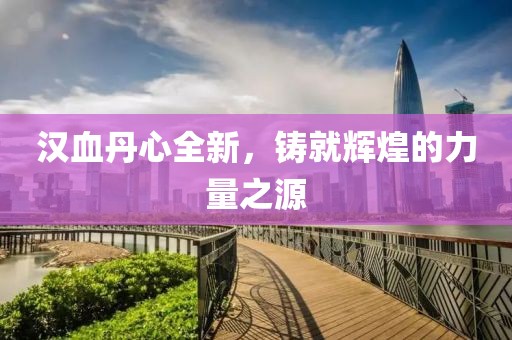 汉血丹心全新，铸就辉煌的力量之源
