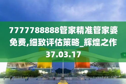 7777788888管家精准管家婆免费,细致评估策略_辉煌之作37.03.17
