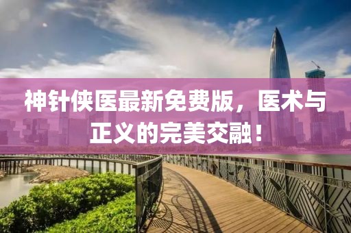 神针侠医最新免费版，医术与正义的完美交融！