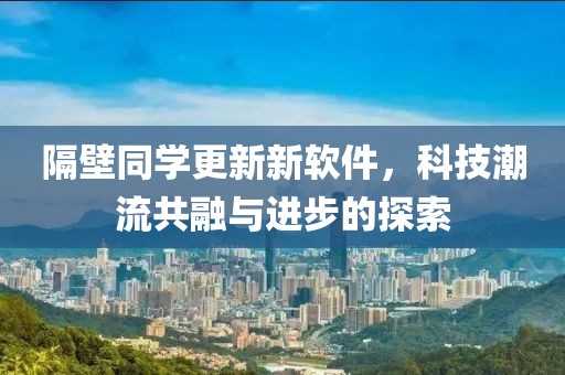 隔壁同学更新新软件，科技潮流共融与进步的探索