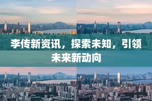 李传新资讯，探索未知，引领未来新动向