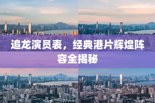 追龙演员表，经典港片辉煌阵容全揭秘