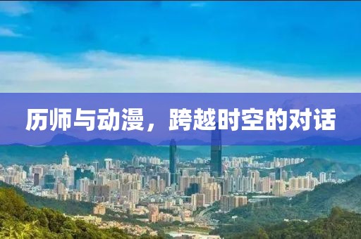 历师与动漫，跨越时空的对话