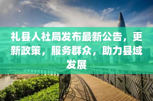 礼县人社局发布最新公告，更新政策，服务群众，助力县域发展