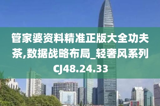 管家婆资料精准正版大全功夫茶,数据战略布局_轻奢风系列CJ48.24.33