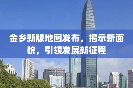 金乡新版地图发布，揭示新面貌，引领发展新征程