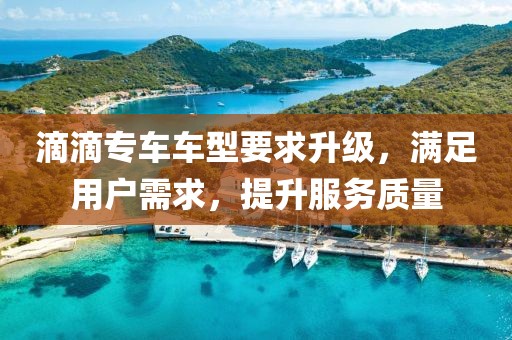 滴滴专车车型要求升级，满足用户需求，提升服务质量