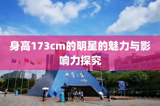 身高173cm的明星的魅力与影响力探究