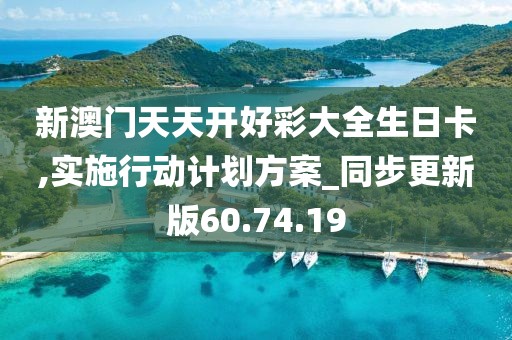 新澳门天天开好彩大全生日卡,实施行动计划方案_同步更新版60.74.19