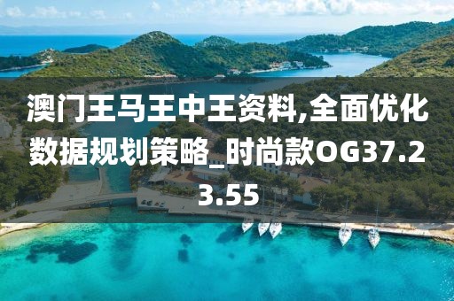 澳门王马王中王资料,全面优化数据规划策略_时尚款OG37.23.55