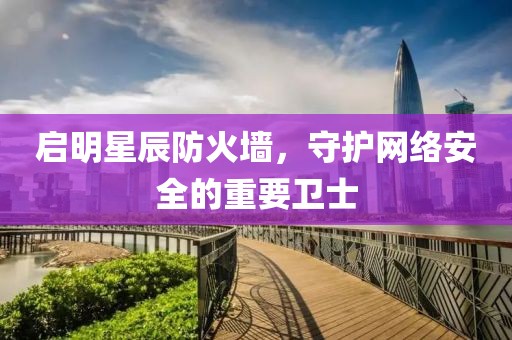 启明星辰防火墙，守护网络安全的重要卫士