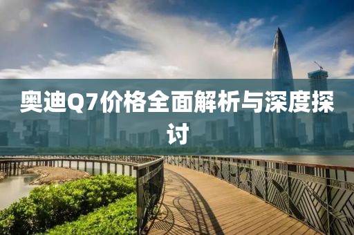 奥迪Q7价格全面解析与深度探讨