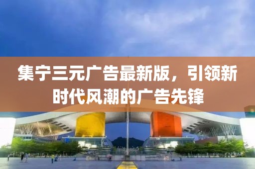 集宁三元广告最新版，引领新时代风潮的广告先锋