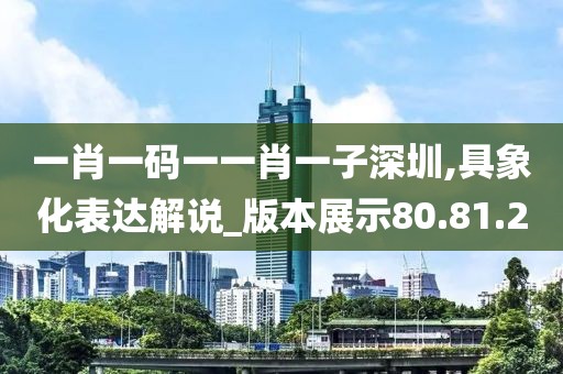 一肖一码一一肖一子深圳,具象化表达解说_版本展示80.81.20