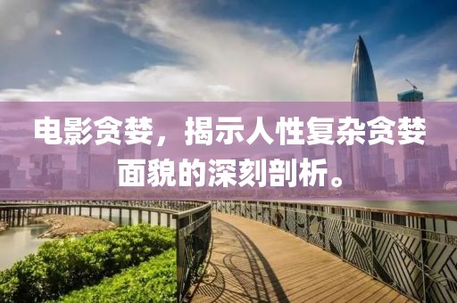 电影贪婪，揭示人性复杂贪婪面貌的深刻剖析。