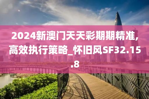 2024新澳门天天彩期期精准,高效执行策略_怀旧风SF32.15.8