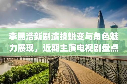 李民浩新剧演技蜕变与角色魅力展现，近期主演电视剧盘点