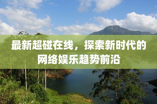 最新超碰在线，探索新时代的网络娱乐趋势前沿