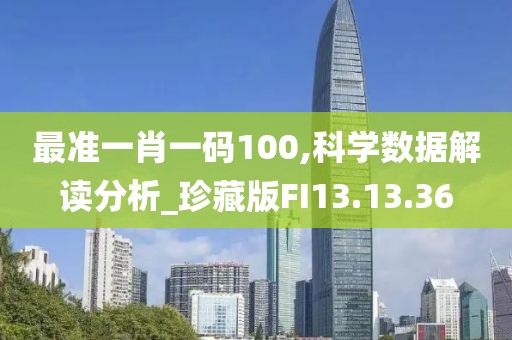最准一肖一码100,科学数据解读分析_珍藏版FI13.13.36