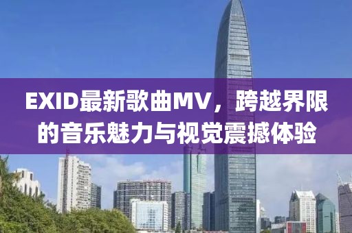 EXID最新歌曲MV，跨越界限的音乐魅力与视觉震撼体验