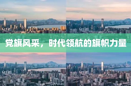 党旗风采，时代领航的旗帜力量