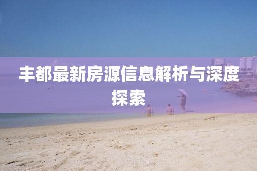 丰都最新房源信息解析与深度探索