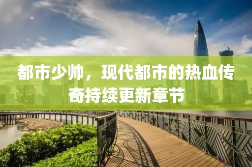 都市少帅，现代都市的热血传奇持续更新章节