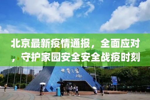 北京最新疫情通报，全面应对，守护家园安全安全战疫时刻
