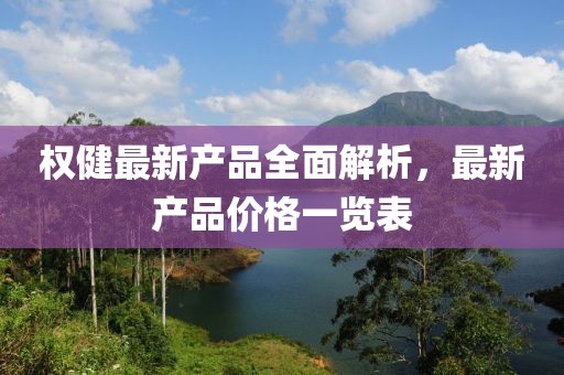 权健最新产品全面解析，最新产品价格一览表