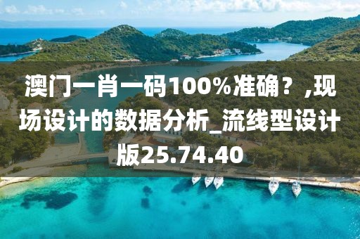 澳门一肖一码100%准确？,现场设计的数据分析_流线型设计版25.74.40
