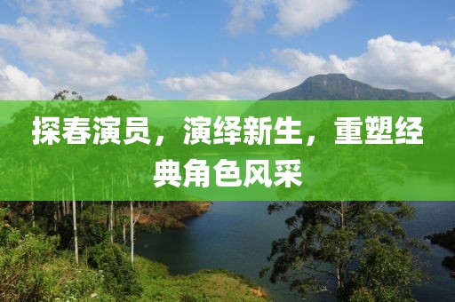 探春演员，演绎新生，重塑经典角色风采