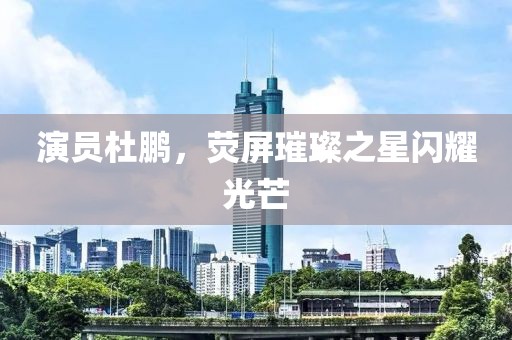 演员杜鹏，荧屏璀璨之星闪耀光芒