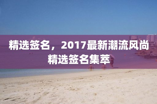 精选签名，2017最新潮流风尚精选签名集萃