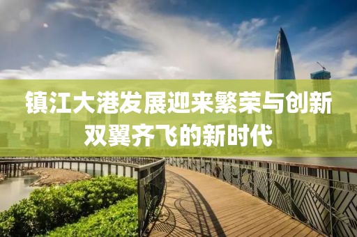 镇江大港发展迎来繁荣与创新双翼齐飞的新时代