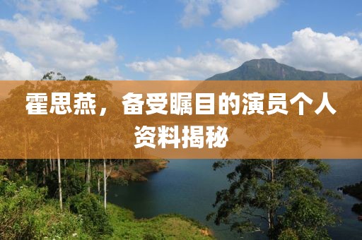 霍思燕，备受瞩目的演员个人资料揭秘